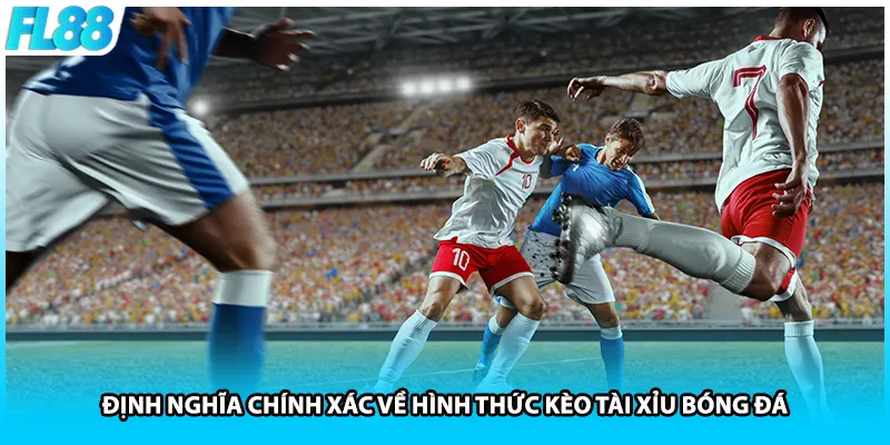 Định nghĩa chính xác về hình thức kèo tài xỉu bóng đá