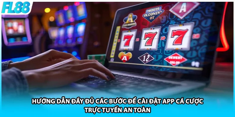 Hướng dẫn đầy đủ các bước để cài đặt app cá cược trực tuyến an toàn 