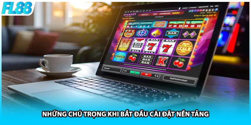 Những chú trọng khi bắt đầu cài đặt nền tảng