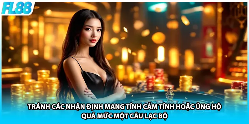 Tránh các nhận định mang tính cảm tính hoặc ủng hộ quá mức một câu lạc bộ.